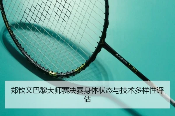 郑钦文巴黎大师赛决赛身体状态与技术多样性评估