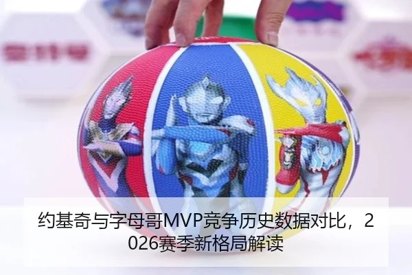 约基奇与字母哥MVP竞争历史数据对比，2026赛季新格局解读